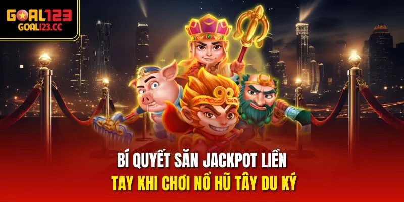 Bí quyết săn jackpot liền tay khi chơi Nổ Hũ Tây Du Ký