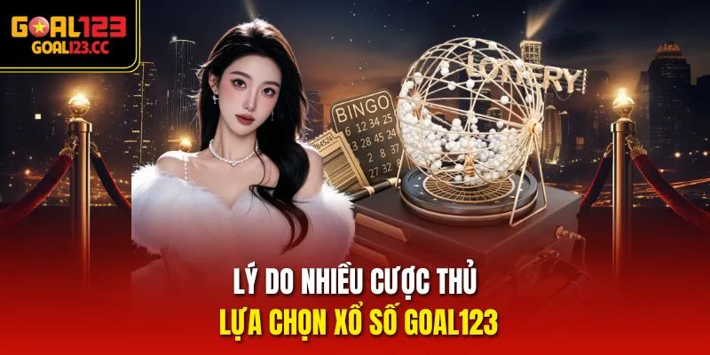 Lý do nhiều cược thủ lựa chọn xổ số Goal123
