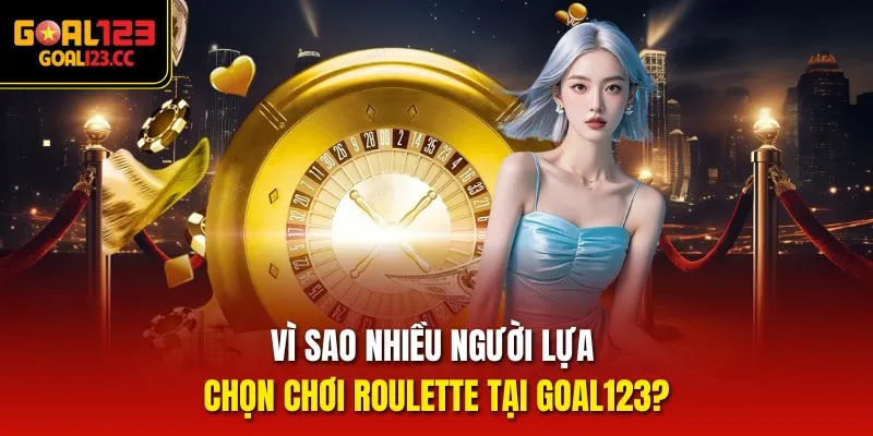 Vì sao nhiều người lựa chọn Chơi Roulette tại goal123?